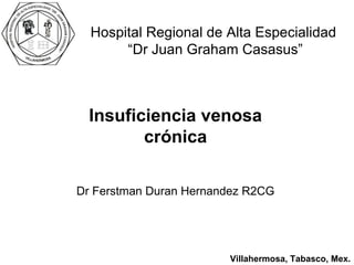Dr Ferstman Duran Hernandez R2CG Hospital Regional de Alta Especialidad  “Dr Juan Graham Casasus” Insuficiencia venosa crónica Villahermosa, Tabasco, Mex. 