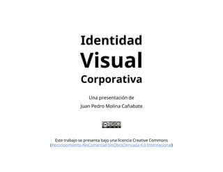 Identidad
Visual
Corporativa
Una presentación de
Juan Pedro Molina Cañabate
Este trabajo se presenta bajo una licencia Creative Commons
(Reconocimiento-NoComercial-SinObraDerivada 4.0 Internacional)
 