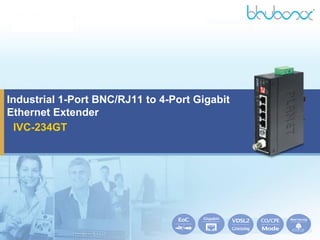 IVC-234GT
Industrial 1-Port BNC/RJ11 to 4-Port Gigabit
Ethernet Extender
 