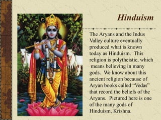 Hinduism
The Aryans and the Indus
Valley culture eventually
produced what is known
today as Hinduism. This
religion is polytheistic, which
means believing in many
gods. We know about this
ancient religion because of
Aryan books called “Vedas”
that record the beliefs of the
Aryans. Pictured here is one
of the many gods of
Hinduism, Krishna.
 