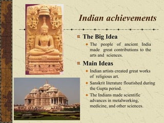 Indian achievements
The Big Idea
The people of ancient India
made great contributions to the
arts and sciences.
Main Ideas
Indian artists created great works
of religious art.
Sanskrit literature flourished during
the Gupta period.
The Indians made scientific
advances in metalworking,
medicine, and other sciences.
 