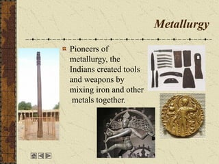 Metallurgy
Pioneers of
metallurgy, the
Indians created tools
and weapons by
mixing iron and other
metals together.
 
