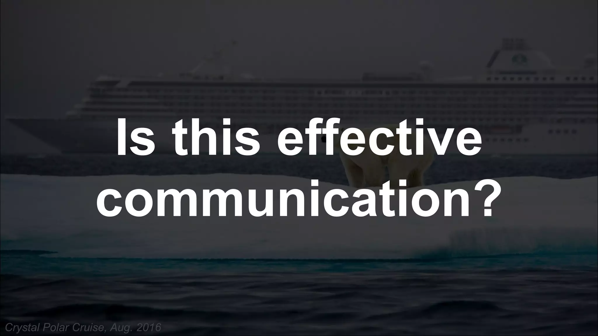 Crystal Polar Cruise, Aug. 2016
Is this effective
communication?
 