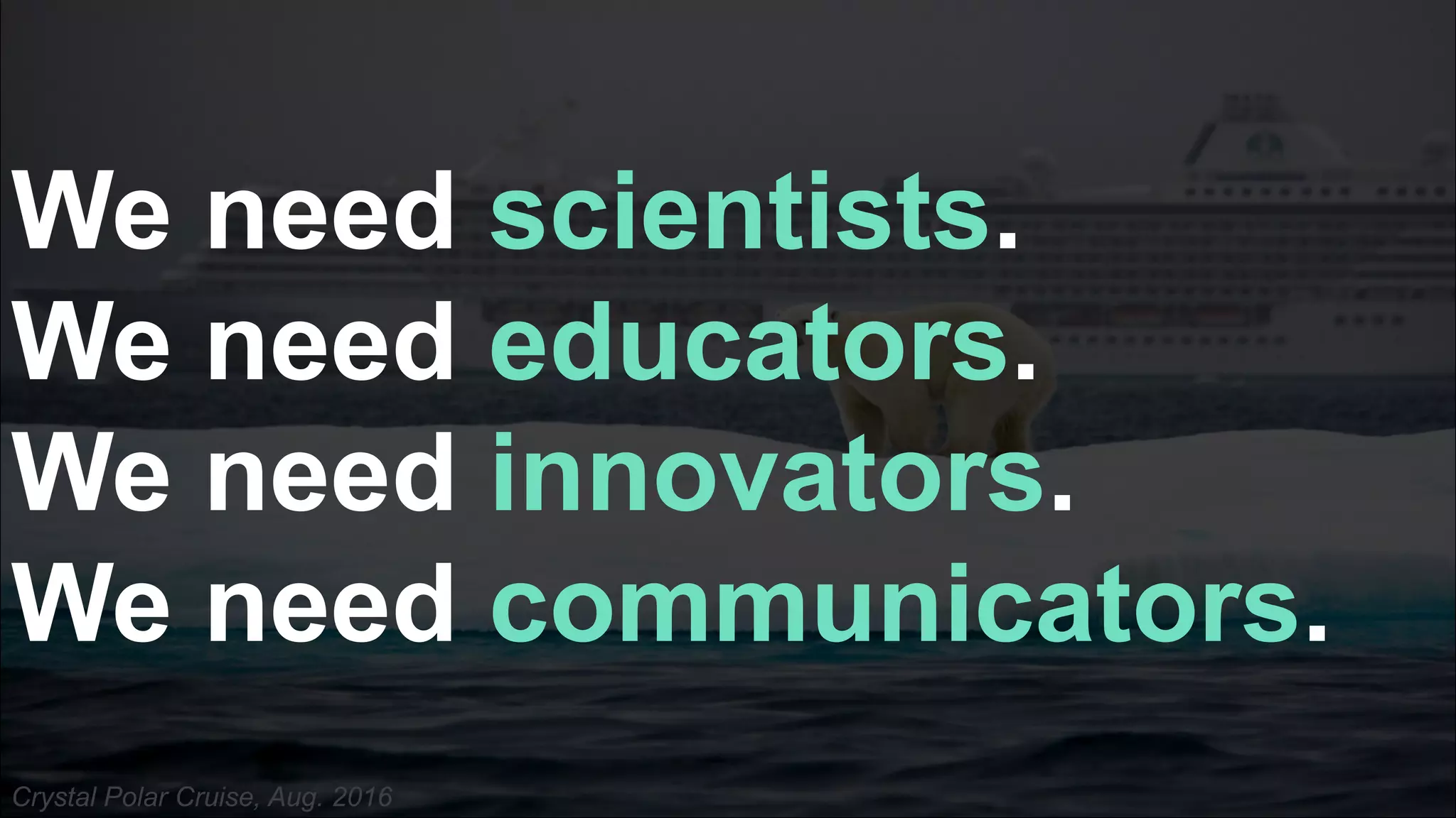 Crystal Polar Cruise, Aug. 2016
We need scientists.
We need educators.
We need innovators.
We need communicators.
 