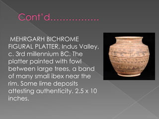 MEHRGARH BICHROME
FIGURAL PLATTER, Indus Valley,
c. 3rd millennium BC. The
platter painted with fowl
between large trees, a band
of many small ibex near the
rim. Some lime deposits
attesting authenticity. 2.5 x 10
inches.
 