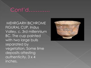 MEHRGARH BICHROME
FIGURAL CUP, Indus
Valley, c. 3rd millennium
BC. The cup painted
with two large bulls
separated by
vegetation. Some lime
deposits attesting
authenticity. 3 x 4
inches.
 