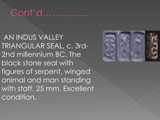 AN INDUS VALLEY
TRIANGULAR SEAL, c. 3rd-
2nd millennium BC. The
black stone seal with
figures of serpent, winged
animal and man standing
with staff. 25 mm. Excellent
condition.
 