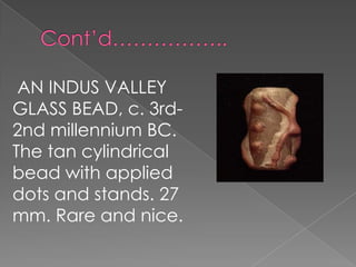 AN INDUS VALLEY
GLASS BEAD, c. 3rd-
2nd millennium BC.
The tan cylindrical
bead with applied
dots and stands. 27
mm. Rare and nice.
 