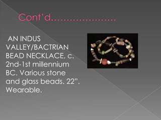 AN INDUS
VALLEY/BACTRIAN
BEAD NECKLACE, c.
2nd-1st millennium
BC. Various stone
and glass beads. 22”.
Wearable.
 