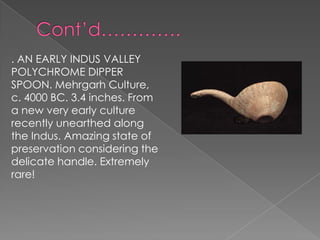. AN EARLY INDUS VALLEY
POLYCHROME DIPPER
SPOON. Mehrgarh Culture,
c. 4000 BC. 3.4 inches. From
a new very early culture
recently unearthed along
the Indus. Amazing state of
preservation considering the
delicate handle. Extremely
rare!
 