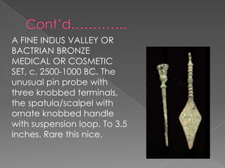 A FINE INDUS VALLEY OR
BACTRIAN BRONZE
MEDICAL OR COSMETIC
SET, c. 2500-1000 BC. The
unusual pin probe with
three knobbed terminals,
the spatula/scalpel with
ornate knobbed handle
with suspension loop. To 3.5
inches. Rare this nice.
 