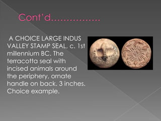 A CHOICE LARGE INDUS
VALLEY STAMP SEAL, c. 1st
millennium BC. The
terracotta seal with
incised animals around
the periphery, ornate
handle on back. 3 inches.
Choice example.
 