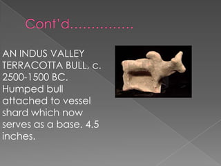 AN INDUS VALLEY
TERRACOTTA BULL, c.
2500-1500 BC.
Humped bull
attached to vessel
shard which now
serves as a base. 4.5
inches.
 