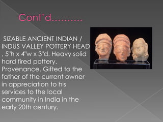 SIZABLE ANCIENT INDIAN /
INDUS VALLEY POTTERY HEAD
, 5"h x 4"w x 3"d. Heavy solid
hard fired pottery.
Provenance. Gifted to the
father of the current owner
in appreciation to his
services to the local
community in India in the
early 20th century.
 