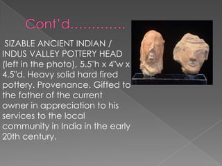 SIZABLE ANCIENT INDIAN /
INDUS VALLEY POTTERY HEAD
(left in the photo), 5.5"h x 4"w x
4.5"d. Heavy solid hard fired
pottery. Provenance. Gifted to
the father of the current
owner in appreciation to his
services to the local
community in India in the early
20th century.
 