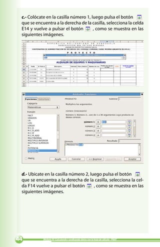 c.- Colócate en la casilla número 1, luego pulsa el botón
 que se encuentra a la derecha de la casilla, selecciona la celda
 E14 y vuelve a pulsar el botón        , como se muestra en las
 siguientes imágenes.




 d.- Ubicate en la casilla número 2, luego pulsa el botón
 que se encuentra a la derecha de la casilla, selecciona la cel-
 da F14 vuelve a pulsar el botón       , como se muestra en las
 siguientes imágenes.




          Módulo IV: Calculando y graficando datos con la hoja de cálculo - PNAT
 