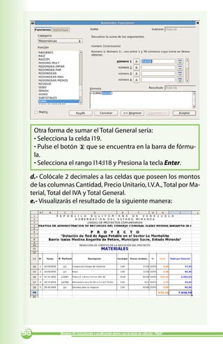 Otra forma de sumar el Total General sería:
     · Selecciona la celda I19.
     · Pulse el botón que se encuentra en la barra de fórmu-
     la.
     · Selecciona el rango I14:I18 y Presiona la tecla Enter.

 d.- Colócale 2 decimales a las celdas que poseen los montos
 de las columnas Cantidad, Precio Unitario, I.V.A., Total por Ma-
 terial, Total del IVA y Total General.
 e.- Visualizarás el resultado de la siguiente manera:




            Módulo IV: Calculando y graficando datos con la hoja de cálculo - PNAT
 