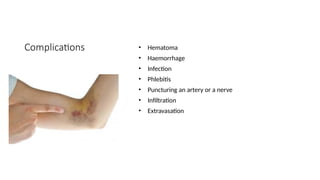 Complications • Hematoma
• Haemorrhage
• Infection
• Phlebitis
• Puncturing an artery or a nerve
• Infiltration
• Extravasation
 