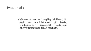 Iv cannula
• Venous access for sampling of blood, as
well as administration of fluids,
medications, parenteral nutrition,
chemotherapy and blood products.
 