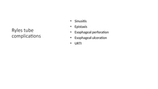 Ryles tube
complications
• Sinusitis
• Epistaxis
• Esophageal perforation
• Esophageal ulceration
• URTI
 