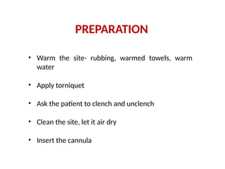 • Warm the site- rubbing, warmed towels, warm
water
• Apply torniquet
• Ask the patient to clench and unclench
• Clean the site, let it air dry
• Insert the cannula
PREPARATION
 