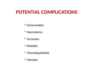 POTENTIAL COMPLICATIONS
• Extravasation
• Haematoma
• Occlusion
• Phlebitis
• Thrombophlebitis
• Infection
 