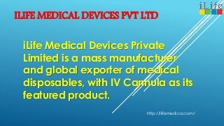 ILIFE MEDICAL DEVICES PVT LTD
iLife Medical Devices Private
Limited is a mass manufacturer
and global exporter of medical
disposables, with IV Cannula as its
featured product.
http://ilifemedica.com/
 