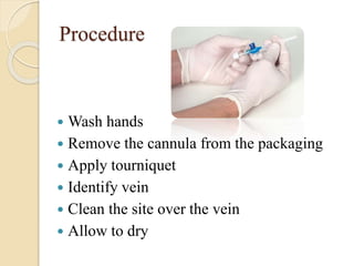 Procedure
 Wash hands
 Remove the cannula from the packaging
 Apply tourniquet
 Identify vein
 Clean the site over the vein
 Allow to dry
 