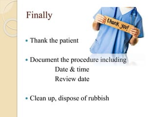 Finally
 Thank the patient
 Document the procedure including
Date & time
Review date
 Clean up, dispose of rubbish
 