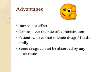 Advantages
 Immediate effect
 Control over the rate of administration
 Patient who cannot tolerate drugs / fluids
orally
 Some drugs cannot be absorbed by any
other route
 