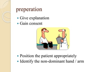 preperation
 Give explanation
 Gain consent
 Position the patient appropriately
 Identify the non-dominant hand / arm
 