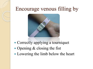 Encourage venous filling by
 Correctly applying a tourniquet
 Opening & closing the fist
 Lowering the limb below the heart
 