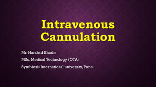 Intravenous
Cannulation
Mr. Harshad Khade
MSc. Medical Technology (OTA)
Symbiosis International university, Pune.
 