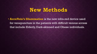 New Methods
• AccuVein’s Illumination is the new infra-red device used
for venepuncture in the patients with difficult venous access
that include Elderly, Dark-skinned and Obese individuals.
 