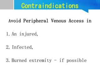 Contraindications
Avoid Peripheral Venous Access in
1.An injured,
2.Infected,
3.Burned extremity - if possible
 