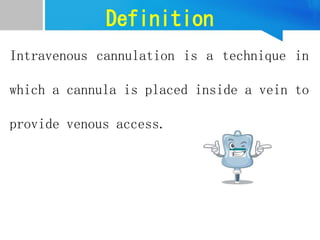 Definition
Intravenous cannulation is a technique in
which a cannula is placed inside a vein to
provide venous access.
 