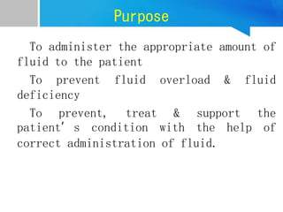 Purpose
To administer the appropriate amount of
fluid to the patient
To prevent fluid overload & fluid
deficiency
To prevent, treat & support the
patient’s condition with the help of
correct administration of fluid.
 