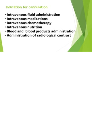 Indication for cannulation
• Intravenous fluid administration
• Intravenous medications
• Intravenous chemotherapy
• Intravenous nutrition
• Blood and blood products administration
• Administration of radiological contrast
 