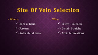 Site Of Vein Selection
• Where:
- Back of hand
- Forearm
- Antecubital fossa
• What:
- Patent - Palpable
- Distal - Straight
- Avoid bifurcations
 