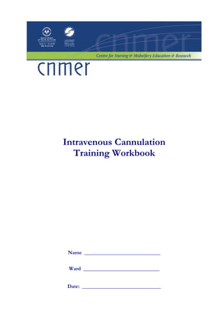 Intravenous Cannulation
  Training Workbook




 Name _____________________________


 Ward _____________________________


 Date: ______________________________
 
