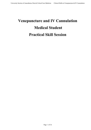 University Section of Anaesthesia, Pain & Critical Care Medicine Clinical Skills in Venepuncture & IV Cannulation
Venepuncture and IV Cannulation
Medical Student
Practical Skill Session
Page 1 of 16
 