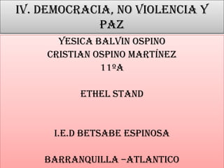 IV. DEMOCRACIA, NO VIOLENCIA Y
PAZ
YESICA BALVIN OSPINO
CRISTIAN OSPINO MARTÍNEZ
11ºA
ETHEL STAND
I.E.D BETSABE ESPINOSA
BARRANQUILLA –ATLANTICO
 