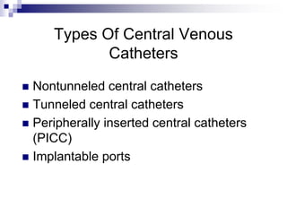 Types Of Central Venous
Catheters
 Nontunneled central catheters
 Tunneled central catheters
 Peripherally inserted central catheters
(PICC)
 Implantable ports
 