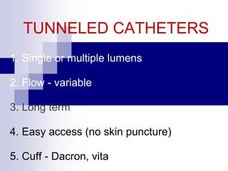 TUNNELED CATHETERS
1. Single or multiple lumens
2. Flow - variable
3. Long term
4. Easy access (no skin puncture)
5. Cuff - Dacron, vita
 