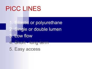 PICC LINES
1. Silastic or polyurethane
2. Single or double lumen
3. Low flow
4. Short - long term
5. Easy access
 