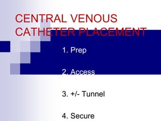 CENTRAL VENOUS
CATHETER PLACEMENT
1. Prep
2. Access
3. +/- Tunnel
4. Secure
 