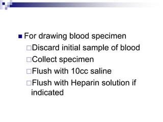  For drawing blood specimen
Discard initial sample of blood
Collect specimen
Flush with 10cc saline
Flush with Heparin solution if
indicated
 