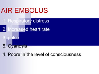 AIR EMBOLUS: SYMPTOMS
1. Respiratory distress
2. Increased heart rate
3. pulse
5. Cyanosis
4. Poore in the level of consciousness
 