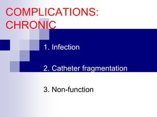 COMPLICATIONS:
CHRONIC
1. Infection
2. Catheter fragmentation
3. Non-function
 