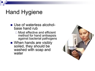 Hand Hygiene
 Use of waterless alcohol-
base hand rub
 Most effective and efficient
method for hand antisepsis
against bacterial pathogens
 When hands are visibly
soiled, they should be
washed with soap and
water
 
